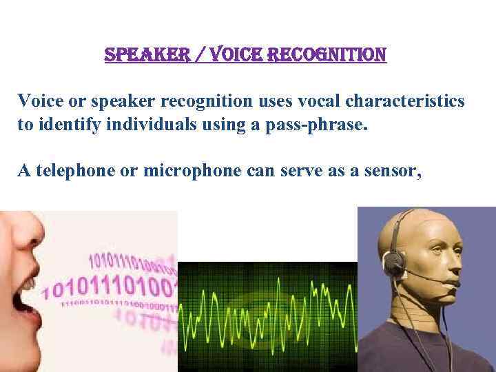 speaker / voice recognition Voice or speaker recognition uses vocal characteristics to identify individuals