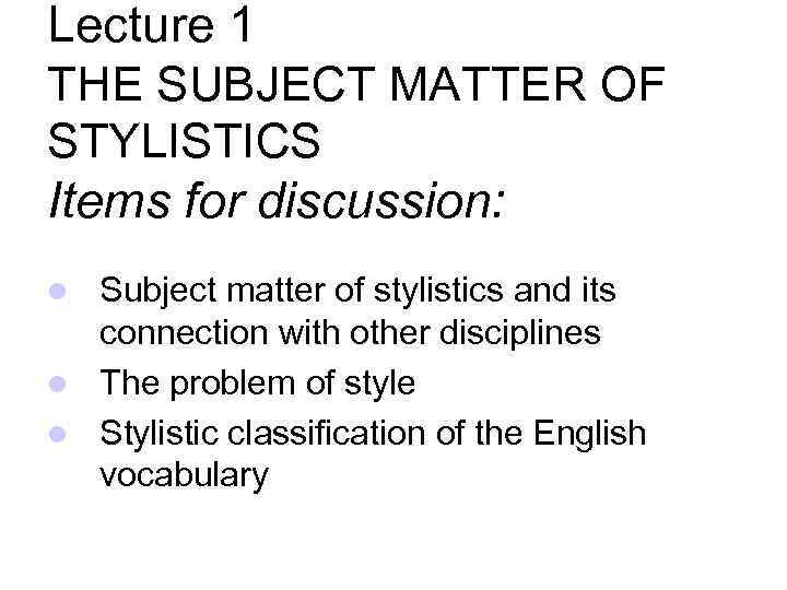 Lecture 1 THE SUBJECT MATTER OF STYLISTICS Items for discussion: Subject matter of stylistics