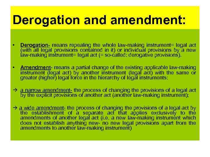 Derogation and amendment: • Derogation- means repealing the whole law-making instrument= legal act (with