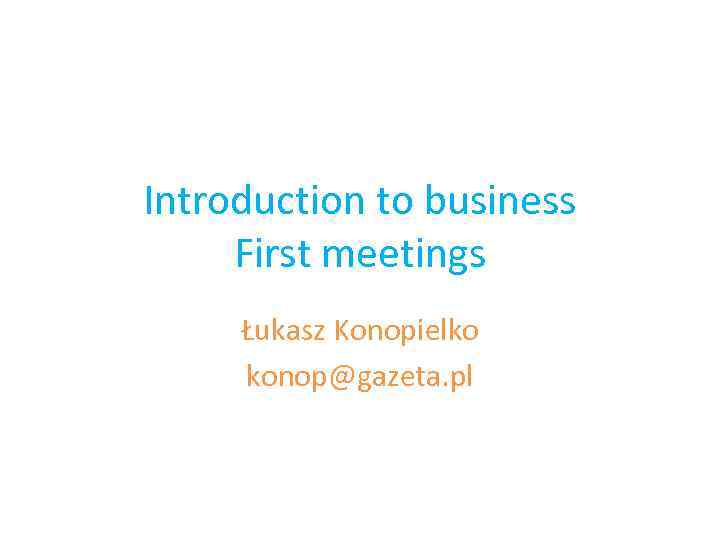 Introduction to business First meetings Łukasz Konopielko konop@gazeta. pl 