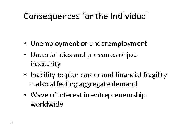 Consequences for the Individual • Unemployment or underemployment • Uncertainties and pressures of job