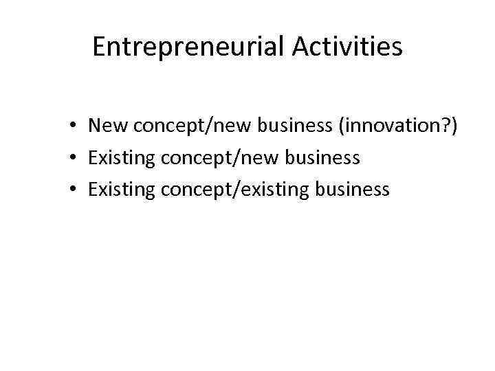 Entrepreneurial Activities • New concept/new business (innovation? ) • Existing concept/new business • Existing