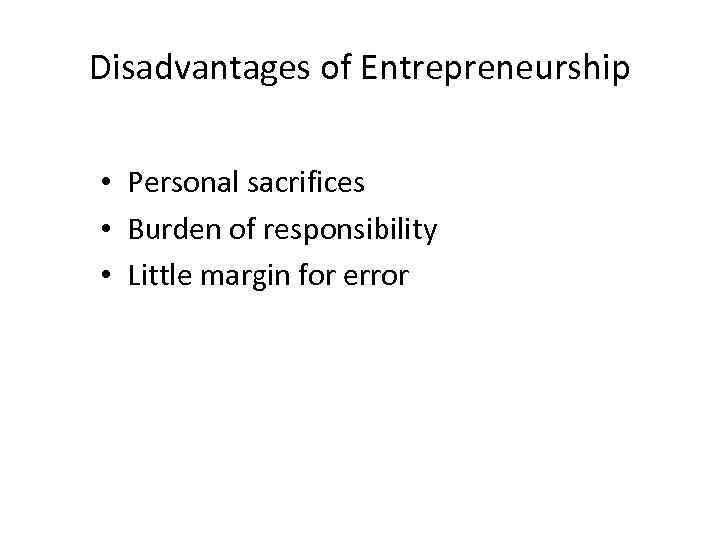 Disadvantages of Entrepreneurship • Personal sacrifices • Burden of responsibility • Little margin for