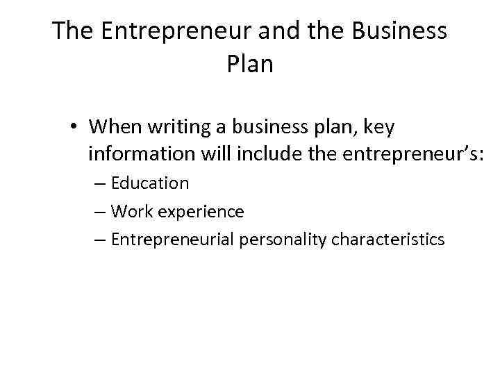 The Entrepreneur and the Business Plan • When writing a business plan, key information