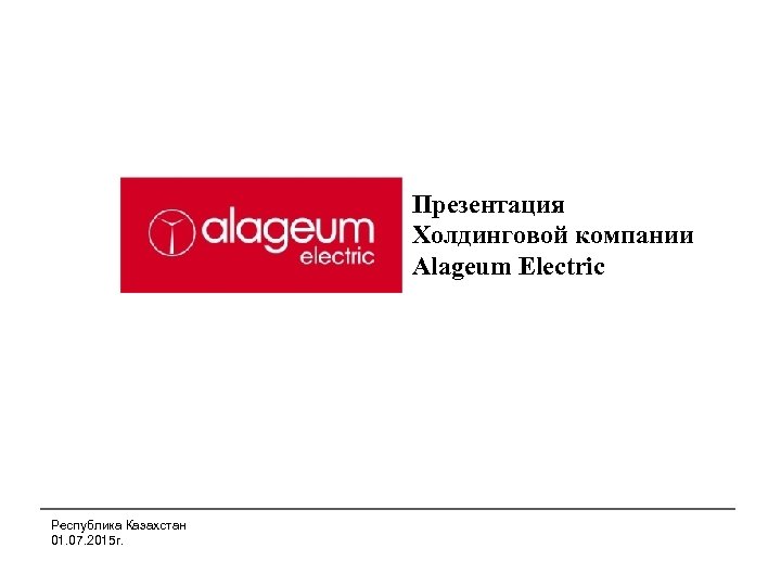 Презентация Холдинговой компании Alageum Electric Республика Казахстан 01. 07. 2015 г. 