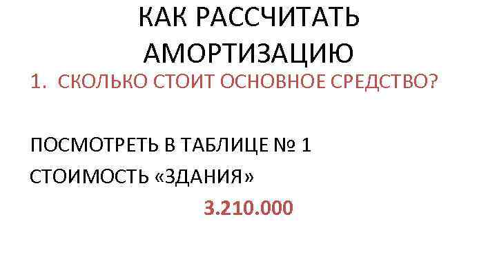 КАК РАССЧИТАТЬ АМОРТИЗАЦИЮ 1. СКОЛЬКО СТОИТ ОСНОВНОЕ СРЕДСТВО? ПОСМОТРЕТЬ В ТАБЛИЦЕ № 1 СТОИМОСТЬ