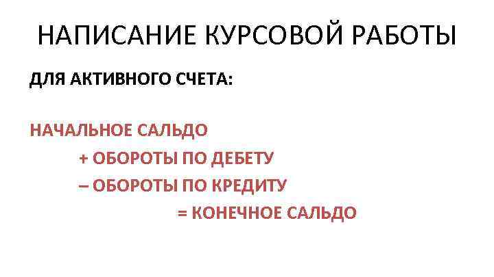 НАПИСАНИЕ КУРСОВОЙ РАБОТЫ ДЛЯ АКТИВНОГО СЧЕТА: НАЧАЛЬНОЕ САЛЬДО + ОБОРОТЫ ПО ДЕБЕТУ – ОБОРОТЫ