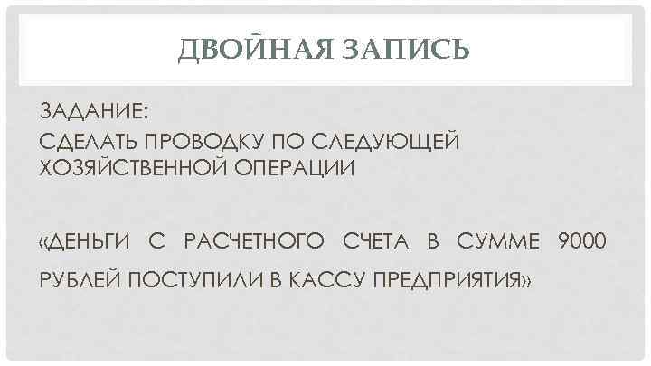 ДВОЙНАЯ ЗАПИСЬ ЗАДАНИЕ: СДЕЛАТЬ ПРОВОДКУ ПО СЛЕДУЮЩЕЙ ХОЗЯЙСТВЕННОЙ ОПЕРАЦИИ «ДЕНЬГИ С РАСЧЕТНОГО СЧЕТА В