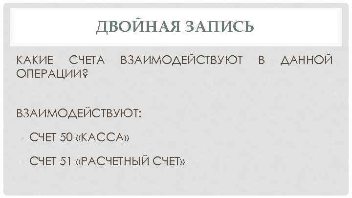 ДВОЙНАЯ ЗАПИСЬ КАКИЕ СЧЕТА ОПЕРАЦИИ? ВЗАИМОДЕЙСТВУЮТ: - СЧЕТ 50 «КАССА» - СЧЕТ 51 «РАСЧЕТНЫЙ