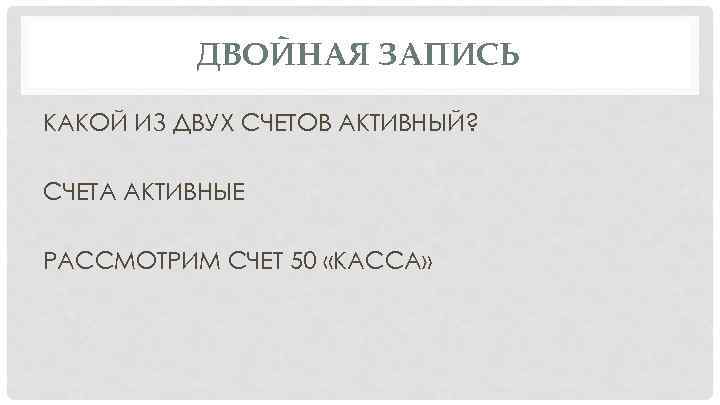 ДВОЙНАЯ ЗАПИСЬ КАКОЙ ИЗ ДВУХ СЧЕТОВ АКТИВНЫЙ? СЧЕТА АКТИВНЫЕ РАССМОТРИМ СЧЕТ 50 «КАССА» 