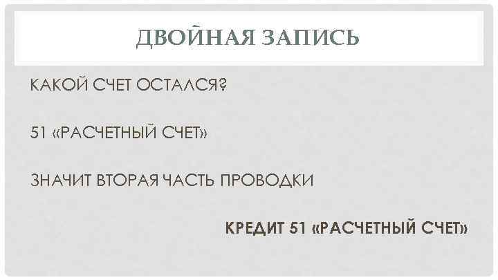 ДВОЙНАЯ ЗАПИСЬ КАКОЙ СЧЕТ ОСТАЛСЯ? 51 «РАСЧЕТНЫЙ СЧЕТ» ЗНАЧИТ ВТОРАЯ ЧАСТЬ ПРОВОДКИ КРЕДИТ 51
