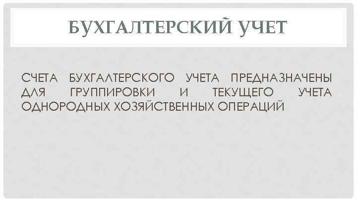 БУХГАЛТЕРСКИЙ УЧЕТ СЧЕТА БУХГАЛТЕРСКОГО УЧЕТА ПРЕДНАЗНАЧЕНЫ ДЛЯ ГРУППИРОВКИ И ТЕКУЩЕГО УЧЕТА ОДНОРОДНЫХ ХОЗЯЙСТВЕННЫХ ОПЕРАЦИЙ