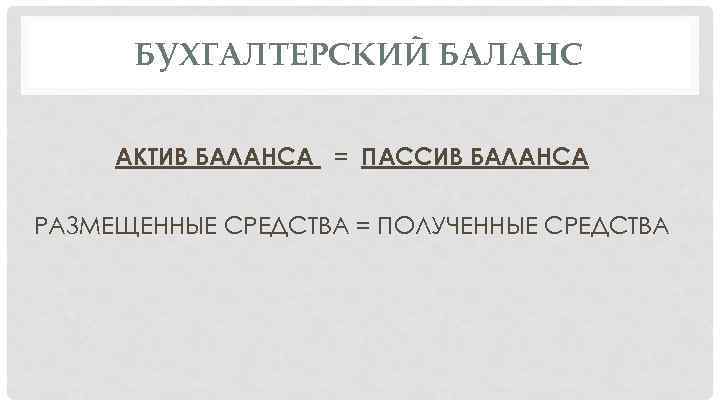 БУХГАЛТЕРСКИЙ БАЛАНС АКТИВ БАЛАНСА = ПАССИВ БАЛАНСА РАЗМЕЩЕННЫЕ СРЕДСТВА = ПОЛУЧЕННЫЕ СРЕДСТВА 