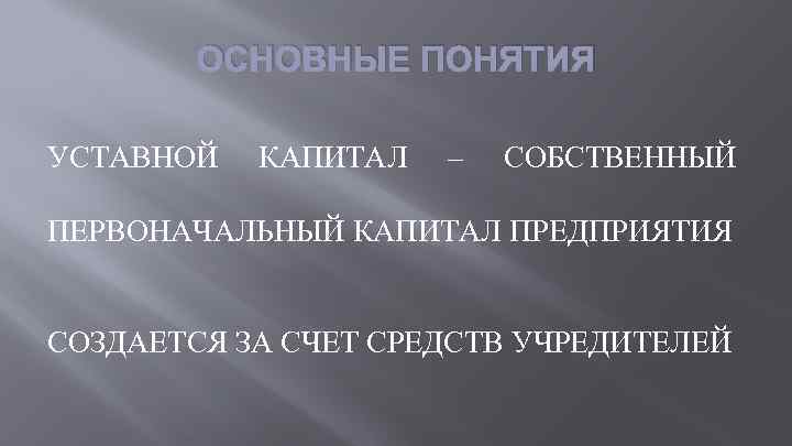 ОСНОВНЫЕ ПОНЯТИЯ УСТАВНОЙ КАПИТАЛ – СОБСТВЕННЫЙ ПЕРВОНАЧАЛЬНЫЙ КАПИТАЛ ПРЕДПРИЯТИЯ СОЗДАЕТСЯ ЗА СЧЕТ СРЕДСТВ УЧРЕДИТЕЛЕЙ