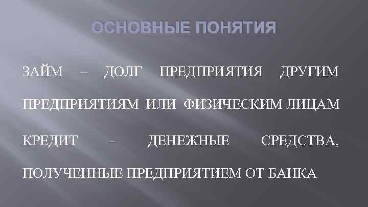 ОСНОВНЫЕ ПОНЯТИЯ ЗАЙМ – ДОЛГ ПРЕДПРИЯТИЯ ДРУГИМ ПРЕДПРИЯТИЯМ ИЛИ ФИЗИЧЕСКИМ ЛИЦАМ КРЕДИТ – ДЕНЕЖНЫЕ