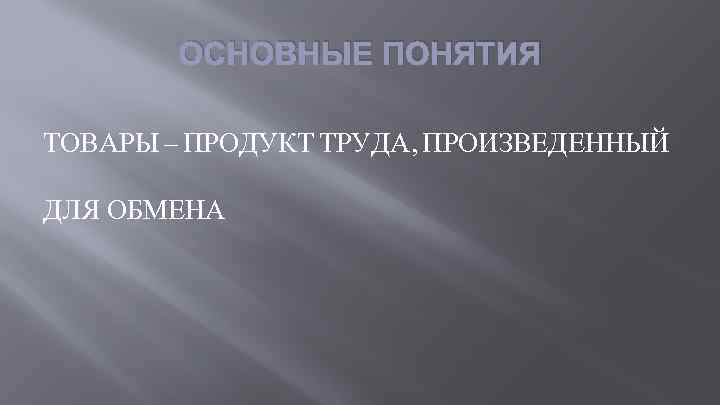 ОСНОВНЫЕ ПОНЯТИЯ ТОВАРЫ – ПРОДУКТ ТРУДА, ПРОИЗВЕДЕННЫЙ ДЛЯ ОБМЕНА 