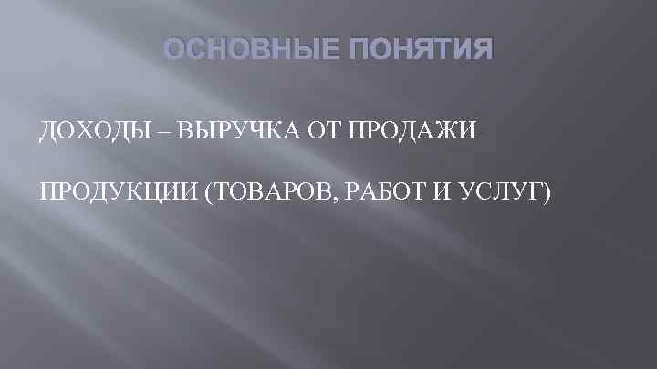 ОСНОВНЫЕ ПОНЯТИЯ ДОХОДЫ – ВЫРУЧКА ОТ ПРОДАЖИ ПРОДУКЦИИ (ТОВАРОВ, РАБОТ И УСЛУГ) 