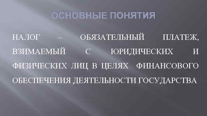 ОСНОВНЫЕ ПОНЯТИЯ НАЛОГ – ВЗИМАЕМЫЙ ОБЯЗАТЕЛЬНЫЙ С ПЛАТЕЖ, ЮРИДИЧЕСКИХ И ФИЗИЧЕСКИХ ЛИЦ В ЦЕЛЯХ