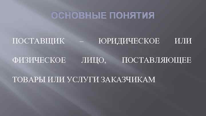 ОСНОВНЫЕ ПОНЯТИЯ ПОСТАВЩИК – ЮРИДИЧЕСКОЕ ФИЗИЧЕСКОЕ ЛИЦО, ИЛИ ПОСТАВЛЯЮЩЕЕ ТОВАРЫ ИЛИ УСЛУГИ ЗАКАЗЧИКАМ 