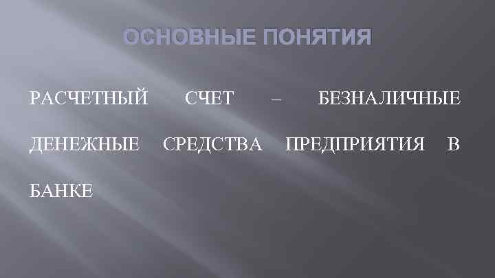 ОСНОВНЫЕ ПОНЯТИЯ РАСЧЕТНЫЙ СЧЕТ ДЕНЕЖНЫЕ СРЕДСТВА БАНКЕ – БЕЗНАЛИЧНЫЕ ПРЕДПРИЯТИЯ В 