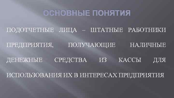 ОСНОВНЫЕ ПОНЯТИЯ ПОДОТЧЕТНЫЕ ЛИЦА – ШТАТНЫЕ РАБОТНИКИ ПРЕДПРИЯТИЯ, ДЕНЕЖНЫЕ ПОЛУЧАЮЩИЕ СРЕДСТВА ИЗ НАЛИЧНЫЕ КАССЫ