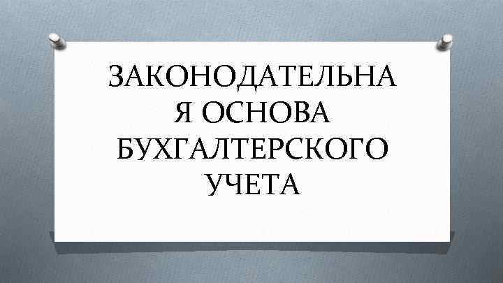 ЗАКОНОДАТЕЛЬНА Я ОСНОВА БУХГАЛТЕРСКОГО УЧЕТА 