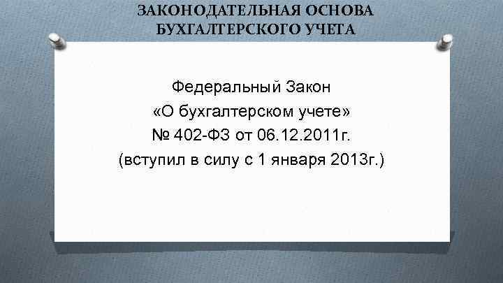 ЗАКОНОДАТЕЛЬНАЯ ОСНОВА БУХГАЛТЕРСКОГО УЧЕТА Федеральный Закон «О бухгалтерском учете» № 402 -ФЗ от 06.
