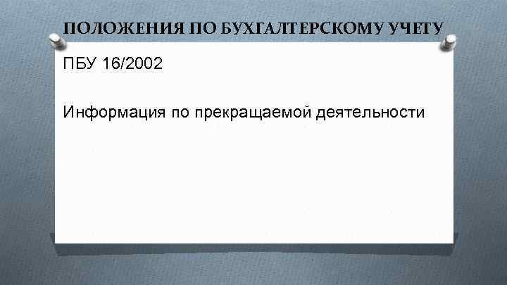ПОЛОЖЕНИЯ ПО БУХГАЛТЕРСКОМУ УЧЕТУ ПБУ 16/2002 Информация по прекращаемой деятельности 