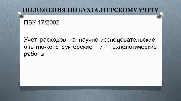 ПОЛОЖЕНИЯ ПО БУХГАЛТЕРСКОМУ УЧЕТУ ПБУ 17/2002 Учет расходов на научно-исследовательские, опытно-конструкторские и технологические работы