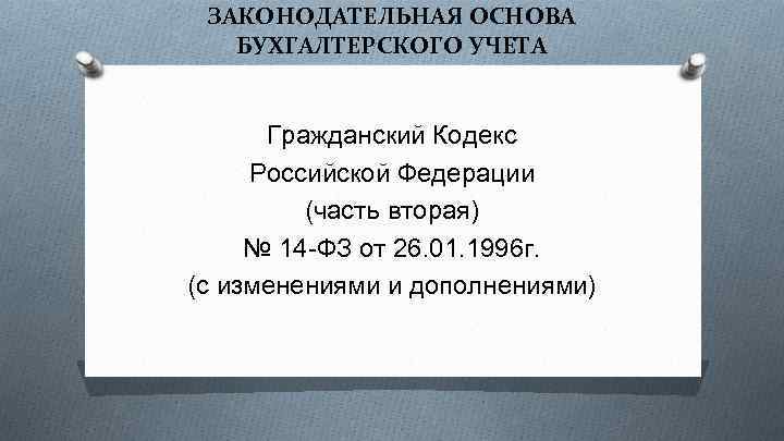 ЗАКОНОДАТЕЛЬНАЯ ОСНОВА БУХГАЛТЕРСКОГО УЧЕТА Гражданский Кодекс Российской Федерации (часть вторая) № 14 -ФЗ от