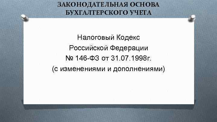 ЗАКОНОДАТЕЛЬНАЯ ОСНОВА БУХГАЛТЕРСКОГО УЧЕТА Налоговый Кодекс Российской Федерации № 146 -ФЗ от 31. 07.