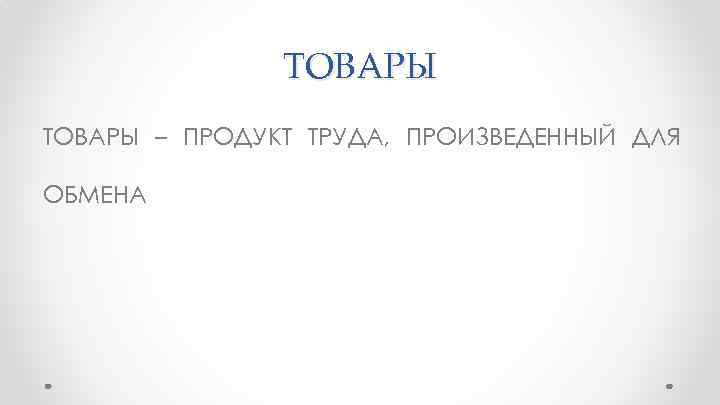 ТОВАРЫ – ПРОДУКТ ТРУДА, ПРОИЗВЕДЕННЫЙ ДЛЯ ОБМЕНА 
