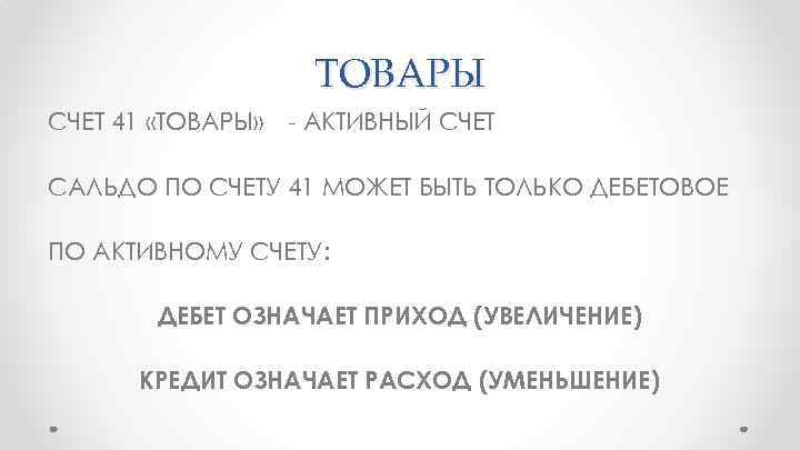 ТОВАРЫ СЧЕТ 41 «ТОВАРЫ» - АКТИВНЫЙ СЧЕТ САЛЬДО ПО СЧЕТУ 41 МОЖЕТ БЫТЬ ТОЛЬКО
