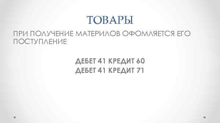 ТОВАРЫ ПРИ ПОЛУЧЕНИЕ МАТЕРИЛОВ ОФОМЛЯЕТСЯ ЕГО ПОСТУПЛЕНИЕ ДЕБЕТ 41 КРЕДИТ 60 ДЕБЕТ 41 КРЕДИТ