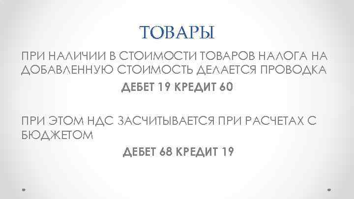 ТОВАРЫ ПРИ НАЛИЧИИ В СТОИМОСТИ ТОВАРОВ НАЛОГА НА ДОБАВЛЕННУЮ СТОИМОСТЬ ДЕЛАЕТСЯ ПРОВОДКА ДЕБЕТ 19