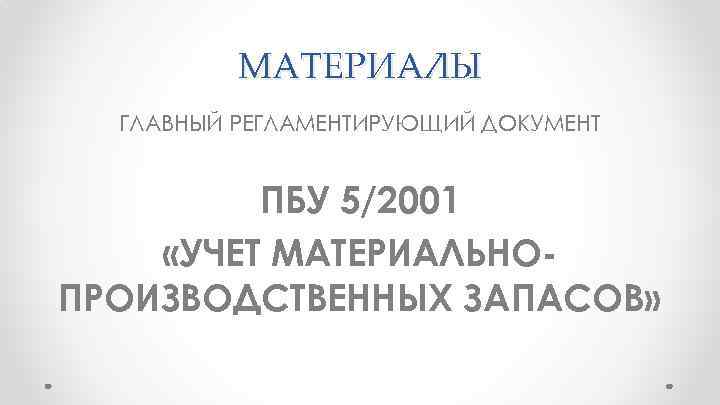 МАТЕРИАЛЫ ГЛАВНЫЙ РЕГЛАМЕНТИРУЮЩИЙ ДОКУМЕНТ ПБУ 5/2001 «УЧЕТ МАТЕРИАЛЬНОПРОИЗВОДСТВЕННЫХ ЗАПАСОВ» 