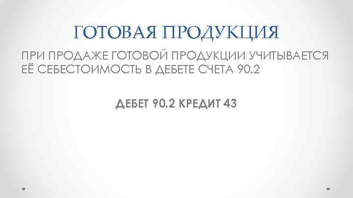 ГОТОВАЯ ПРОДУКЦИЯ ПРИ ПРОДАЖЕ ГОТОВОЙ ПРОДУКЦИИ УЧИТЫВАЕТСЯ ЕЁ СЕБЕСТОИМОСТЬ В ДЕБЕТЕ СЧЕТА 90. 2