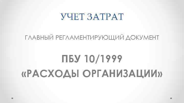 УЧЕТ ЗАТРАТ ГЛАВНЫЙ РЕГЛАМЕНТИРУЮЩИЙ ДОКУМЕНТ ПБУ 10/1999 «РАСХОДЫ ОРГАНИЗАЦИИ» 