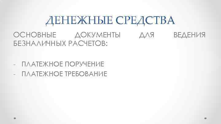 ДЕНЕЖНЫЕ СРЕДСТВА ОСНОВНЫЕ ДОКУМЕНТЫ БЕЗНАЛИЧНЫХ РАСЧЕТОВ: - ПЛАТЕЖНОЕ ПОРУЧЕНИЕ - ПЛАТЕЖНОЕ ТРЕБОВАНИЕ ДЛЯ ВЕДЕНИЯ
