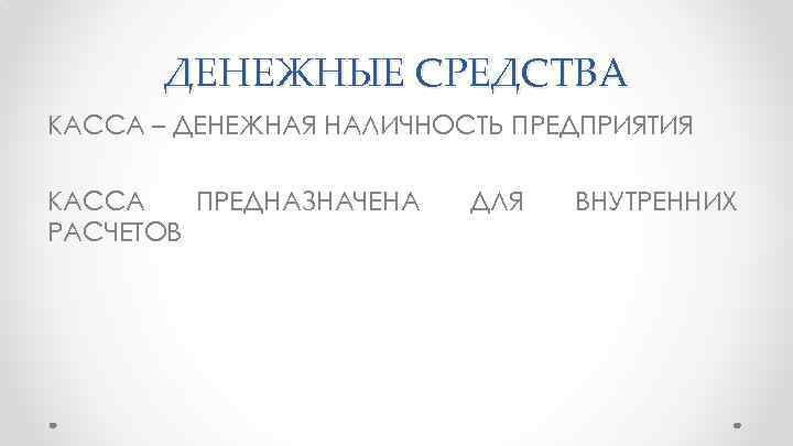 ДЕНЕЖНЫЕ СРЕДСТВА КАССА – ДЕНЕЖНАЯ НАЛИЧНОСТЬ ПРЕДПРИЯТИЯ КАССА ПРЕДНАЗНАЧЕНА РАСЧЕТОВ ДЛЯ ВНУТРЕННИХ 