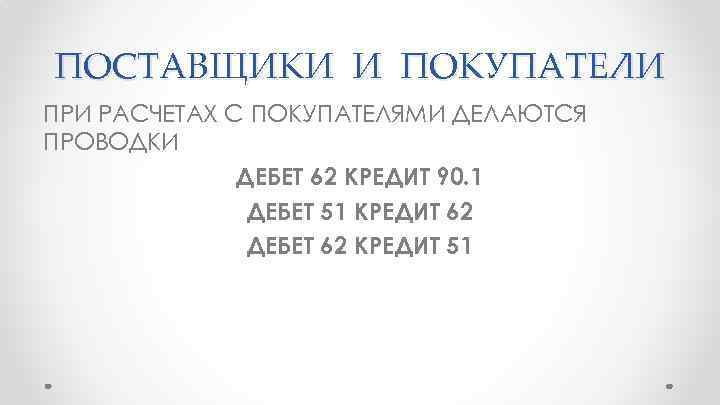 ПОСТАВЩИКИ И ПОКУПАТЕЛИ ПРИ РАСЧЕТАХ С ПОКУПАТЕЛЯМИ ДЕЛАЮТСЯ ПРОВОДКИ ДЕБЕТ 62 КРЕДИТ 90. 1