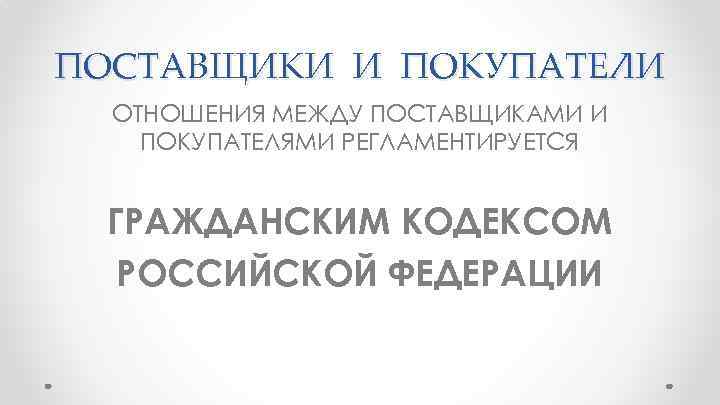 ПОСТАВЩИКИ И ПОКУПАТЕЛИ ОТНОШЕНИЯ МЕЖДУ ПОСТАВЩИКАМИ И ПОКУПАТЕЛЯМИ РЕГЛАМЕНТИРУЕТСЯ ГРАЖДАНСКИМ КОДЕКСОМ РОССИЙСКОЙ ФЕДЕРАЦИИ 