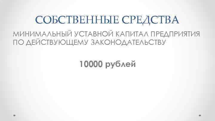 СОБСТВЕННЫЕ СРЕДСТВА МИНИМАЛЬНЫЙ УСТАВНОЙ КАПИТАЛ ПРЕДПРИЯТИЯ ПО ДЕЙСТВУЮЩЕМУ ЗАКОНОДАТЕЛЬСТВУ 10000 рублей 