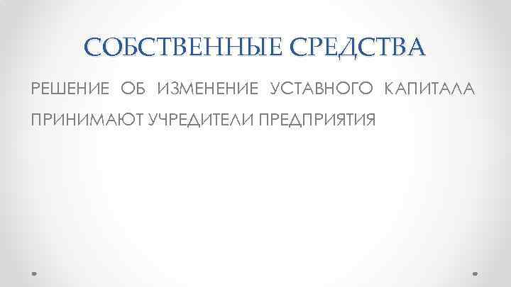 СОБСТВЕННЫЕ СРЕДСТВА РЕШЕНИЕ ОБ ИЗМЕНЕНИЕ УСТАВНОГО КАПИТАЛА ПРИНИМАЮТ УЧРЕДИТЕЛИ ПРЕДПРИЯТИЯ 