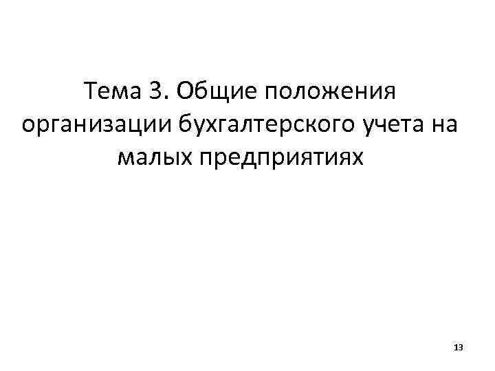 Тема 3. Общие положения организации бухгалтерского учета на малых предприятиях 13 