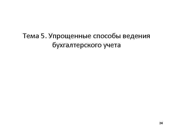 Тема 5. Упрощенные способы ведения бухгалтерского учета 24 