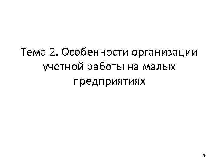  Тема 2. Особенности организации учетной работы на малых предприятиях 9 