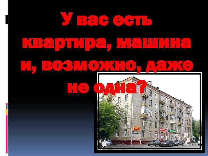 У вас есть квартира, машина и, возможно, даже не одна? 