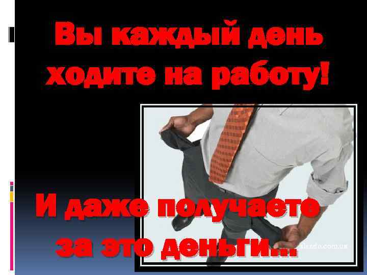 Вы каждый день ходите на работу! И даже получаете за это деньги… 