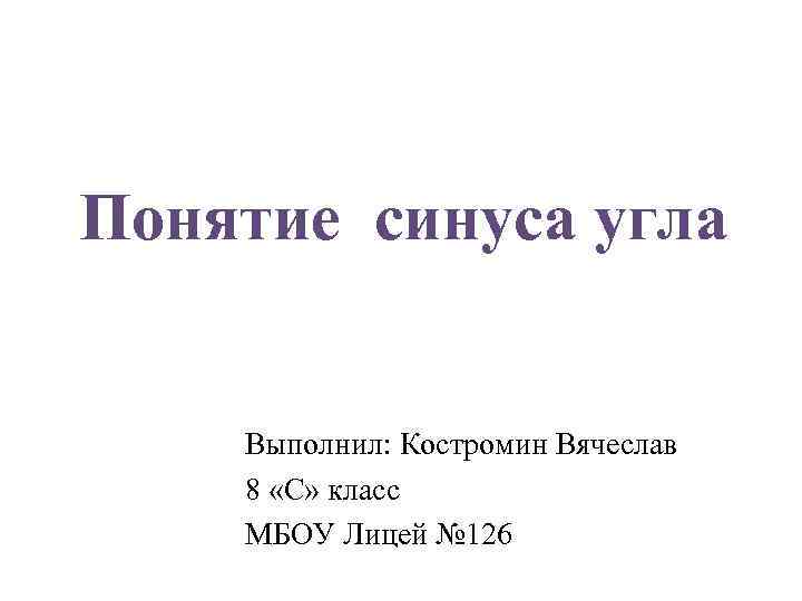 Понятие синуса угла Выполнил: Костромин Вячеслав 8 «С» класс МБОУ Лицей № 126 